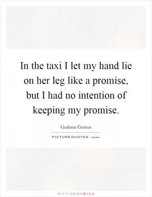 In the taxi I let my hand lie on her leg like a promise, but I had no intention of keeping my promise Picture Quote #1