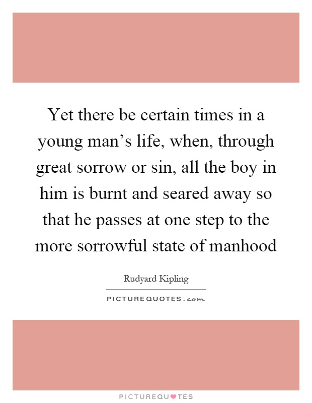 Yet there be certain times in a young man's life, when, through great sorrow or sin, all the boy in him is burnt and seared away so that he passes at one step to the more sorrowful state of manhood Picture Quote #1