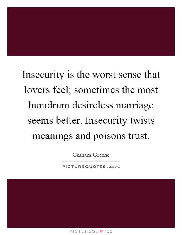 Insecurity is the worst sense that lovers feel; sometimes the most humdrum desireless marriage seems better. Insecurity twists meanings and poisons trust Picture Quote #1