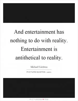 And entertainment has nothing to do with reality. Entertainment is antithetical to reality Picture Quote #1