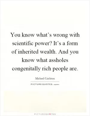 You know what’s wrong with scientific power? It’s a form of inherited wealth. And you know what assholes congenitally rich people are Picture Quote #1