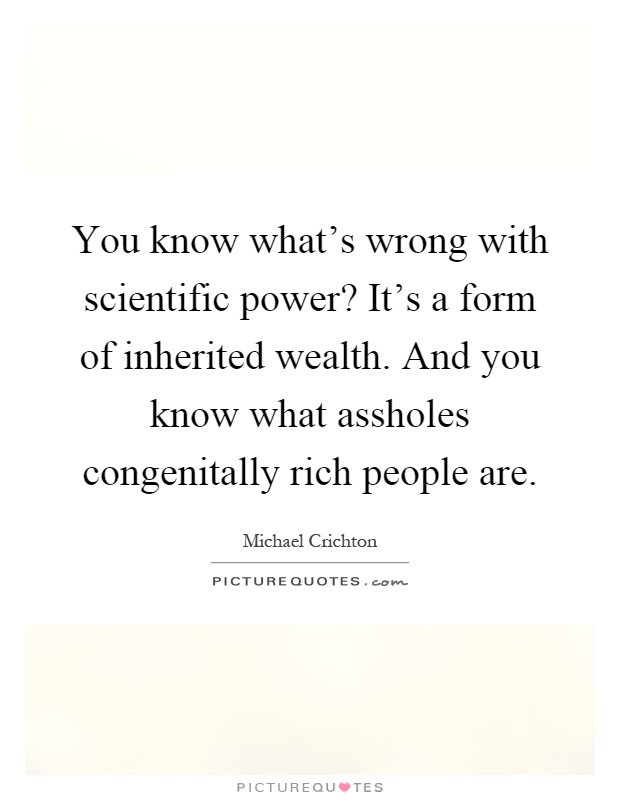 You know what's wrong with scientific power? It's a form of inherited wealth. And you know what assholes congenitally rich people are Picture Quote #1