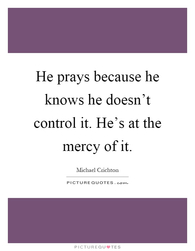 He prays because he knows he doesn't control it. He's at the mercy of it Picture Quote #1