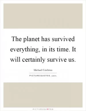 The planet has survived everything, in its time. It will certainly survive us Picture Quote #1