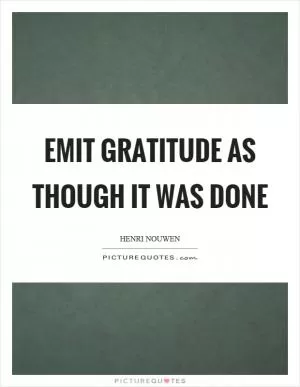 Emit gratitude as though it was done Picture Quote #1