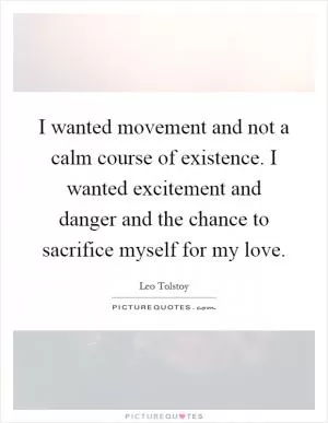 I wanted movement and not a calm course of existence. I wanted excitement and danger and the chance to sacrifice myself for my love Picture Quote #1