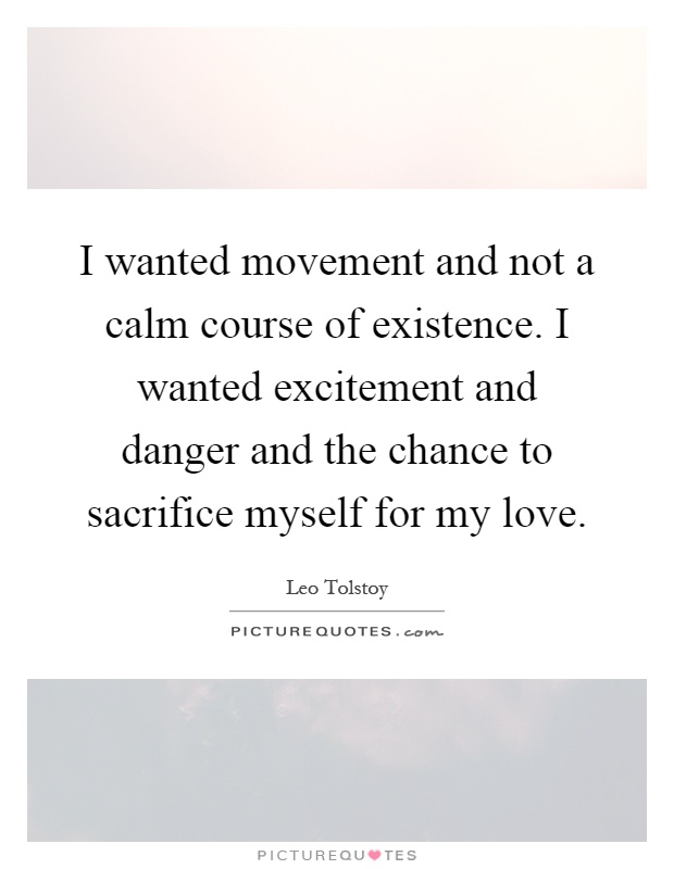 I wanted movement and not a calm course of existence. I wanted excitement and danger and the chance to sacrifice myself for my love Picture Quote #1