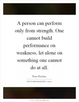 A person can perform only from strength. One cannot build performance on weakness, let alone on something one cannot do at all Picture Quote #1