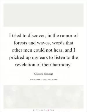 I tried to discover, in the rumor of forests and waves, words that other men could not hear, and I pricked up my ears to listen to the revelation of their harmony Picture Quote #1