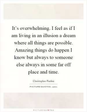It’s overwhelming. I feel as if I am living in an illusion a dream where all things are possible. Amazing things do happen I know but always to someone else always in some far off place and time Picture Quote #1