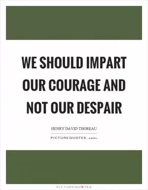 We should impart our courage and not our despair Picture Quote #1