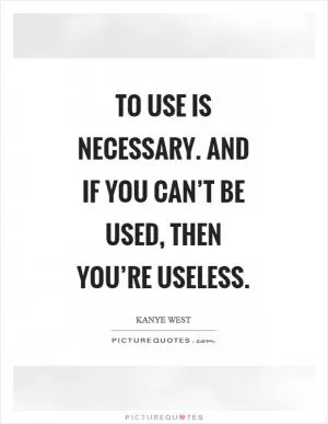 To use is necessary. And if you can’t be used, then you’re useless Picture Quote #1
