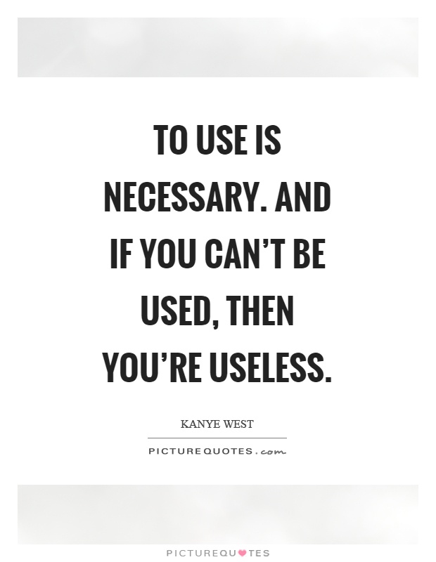 To use is necessary. And if you can't be used, then you're useless Picture Quote #1