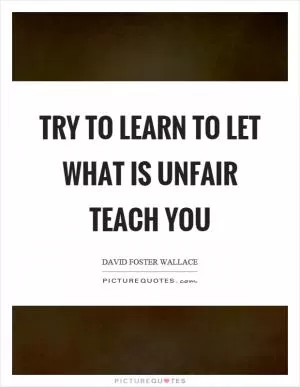 Try to learn to let what is unfair teach you Picture Quote #1