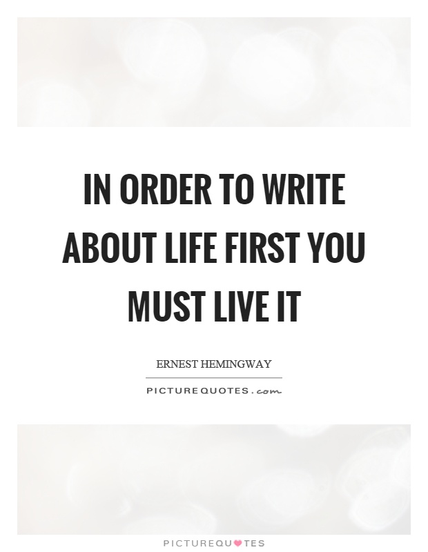 In order to write about life first you must live it Picture Quote #1