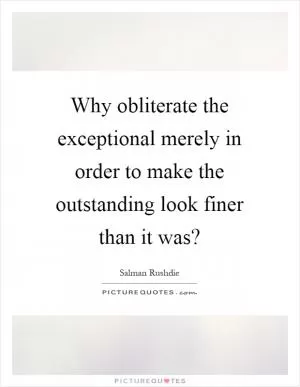 Why obliterate the exceptional merely in order to make the outstanding look finer than it was? Picture Quote #1