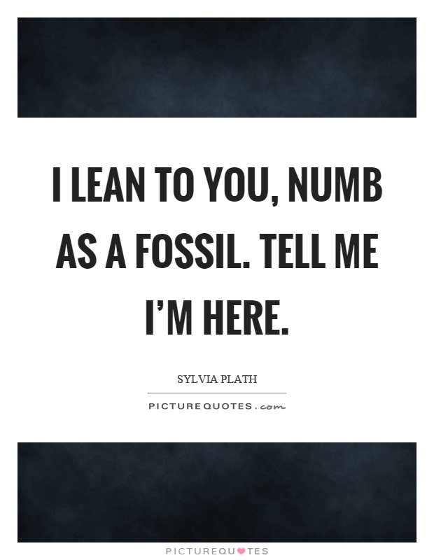 I lean to you, numb as a fossil. Tell me I'm here Picture Quote #1
