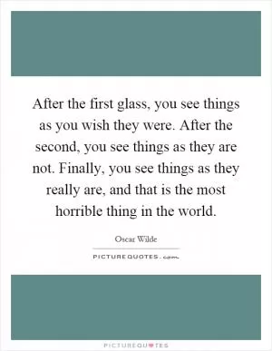 After the first glass, you see things as you wish they were. After the second, you see things as they are not. Finally, you see things as they really are, and that is the most horrible thing in the world Picture Quote #1