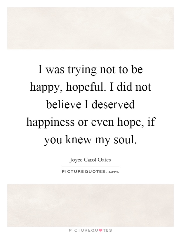 I was trying not to be happy, hopeful. I did not believe I deserved happiness or even hope, if you knew my soul Picture Quote #1