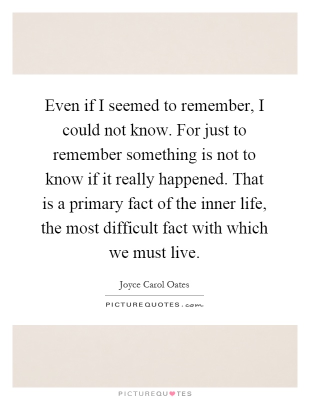 Even if I seemed to remember, I could not know. For just to remember something is not to know if it really happened. That is a primary fact of the inner life, the most difficult fact with which we must live Picture Quote #1