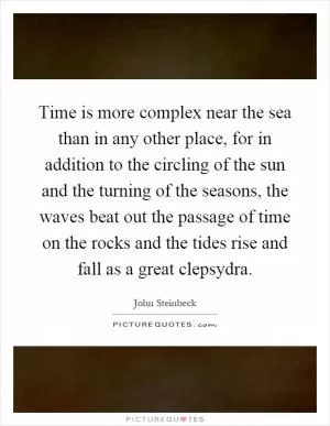 Time is more complex near the sea than in any other place, for in addition to the circling of the sun and the turning of the seasons, the waves beat out the passage of time on the rocks and the tides rise and fall as a great clepsydra Picture Quote #1