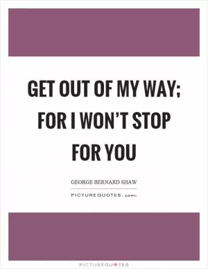 Get out of my way; for I won’t stop for you Picture Quote #1