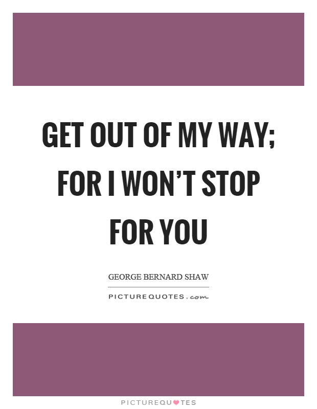 Get out of my way; for I won't stop for you Picture Quote #1