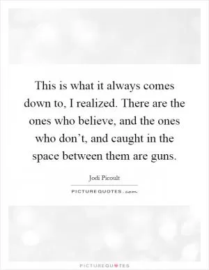 This is what it always comes down to, I realized. There are the ones who believe, and the ones who don’t, and caught in the space between them are guns Picture Quote #1