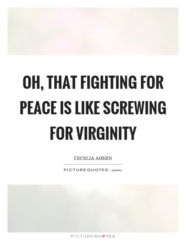 Oh, that fighting for peace is like screwing for virginity Picture Quote #1