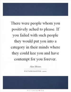 There were people whom you positively ached to please. If you failed with such people they would put you into a category in their minds where they could kee you and have contempt for you forever Picture Quote #1