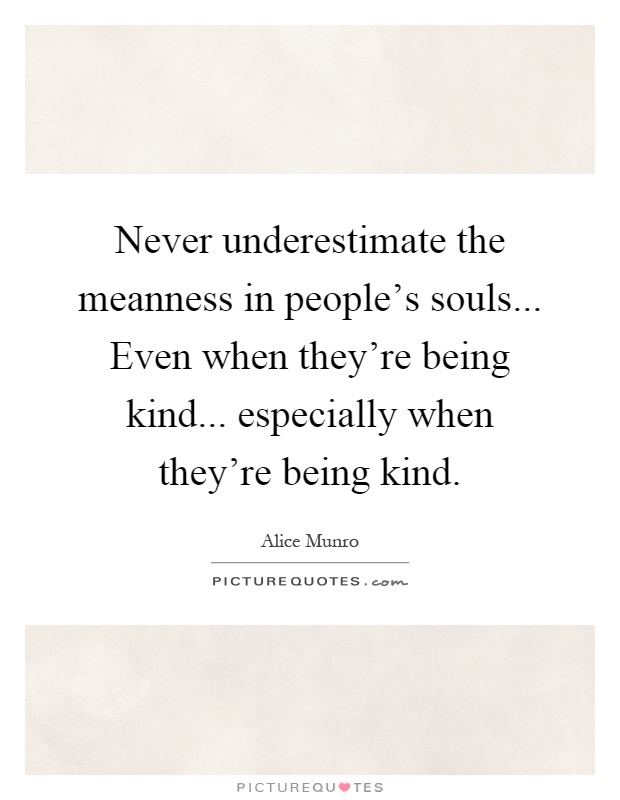 Never underestimate the meanness in people's souls... Even when they're being kind... especially when they're being kind Picture Quote #1