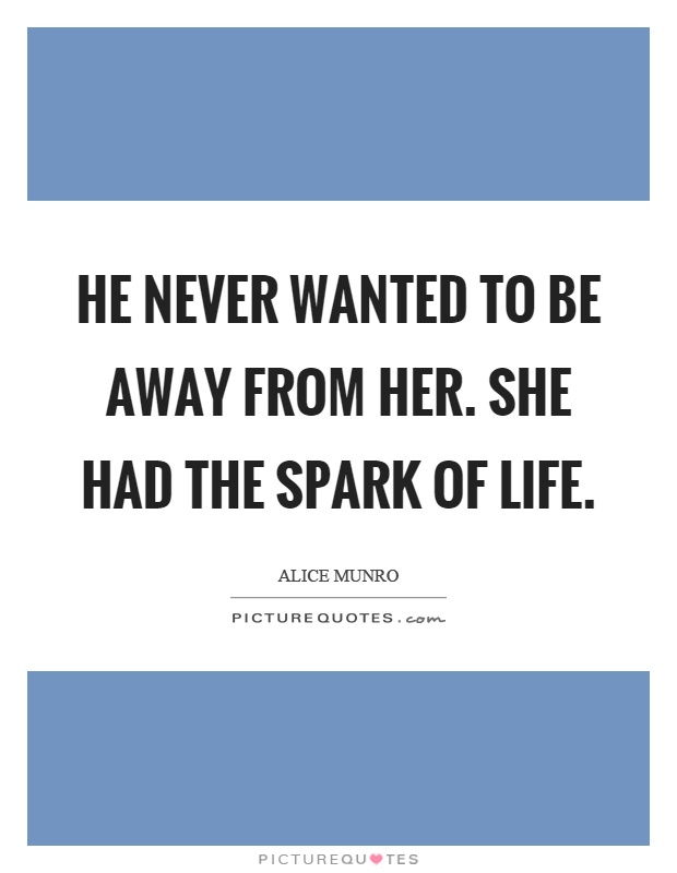 He never wanted to be away from her. She had the spark of life Picture Quote #1