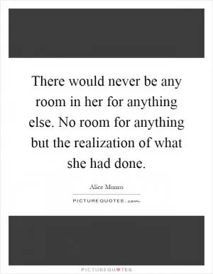 There would never be any room in her for anything else. No room for anything but the realization of what she had done Picture Quote #1