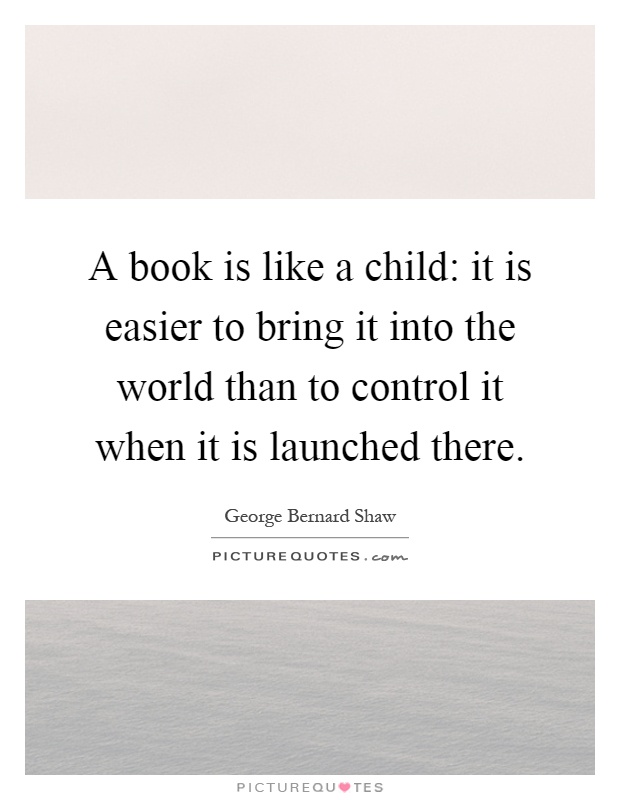 A book is like a child: it is easier to bring it into the world than to control it when it is launched there Picture Quote #1