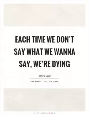 Each time we don’t say what we wanna say, we’re dying Picture Quote #1