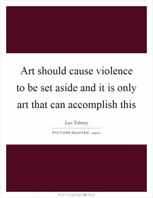 Art should cause violence to be set aside and it is only art that can accomplish this Picture Quote #1