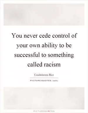 You never cede control of your own ability to be successful to something called racism Picture Quote #1