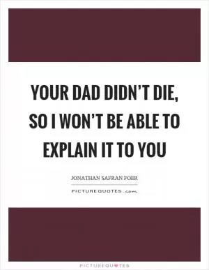 Your dad didn’t die, so I won’t be able to explain it to you Picture Quote #1