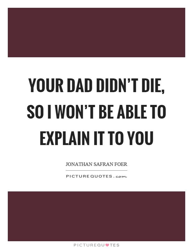 Your dad didn't die, so I won't be able to explain it to you Picture Quote #1