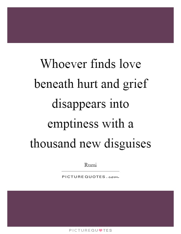 Whoever finds love beneath hurt and grief disappears into emptiness with a thousand new disguises Picture Quote #1