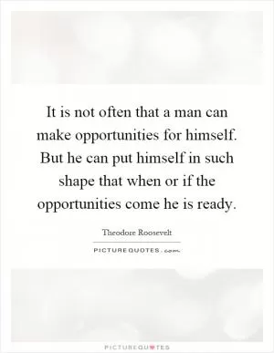 It is not often that a man can make opportunities for himself. But he can put himself in such shape that when or if the opportunities come he is ready Picture Quote #1