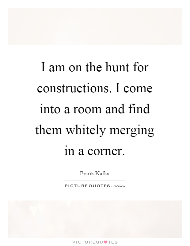 I am on the hunt for constructions. I come into a room and find them whitely merging in a corner Picture Quote #1