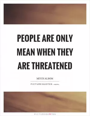 People are only mean when they are threatened Picture Quote #1