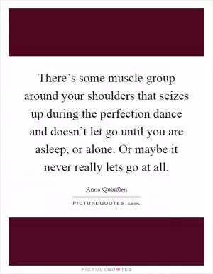 There’s some muscle group around your shoulders that seizes up during the perfection dance and doesn’t let go until you are asleep, or alone. Or maybe it never really lets go at all Picture Quote #1