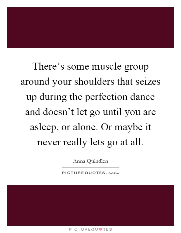 There's some muscle group around your shoulders that seizes up during the perfection dance and doesn't let go until you are asleep, or alone. Or maybe it never really lets go at all Picture Quote #1