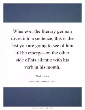 Whenever the literary german dives into a sentence, this is the last you are going to see of him till he emerges on the other side of his atlantic with his verb in his mouth Picture Quote #1