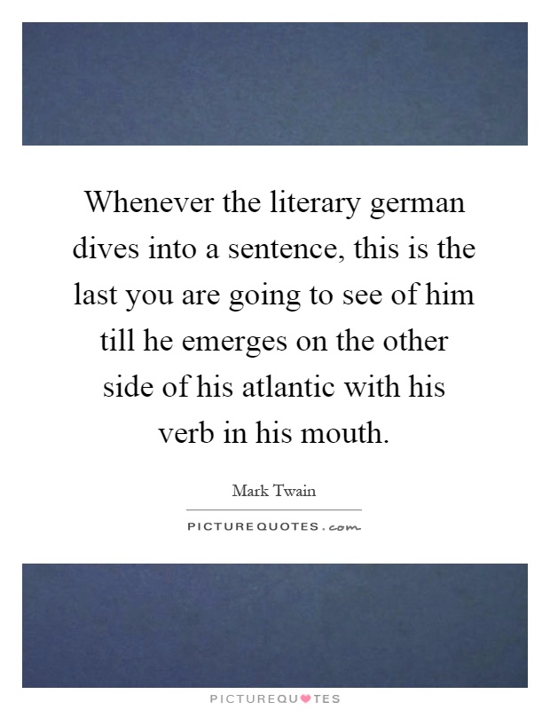 Whenever the literary german dives into a sentence, this is the last you are going to see of him till he emerges on the other side of his atlantic with his verb in his mouth Picture Quote #1