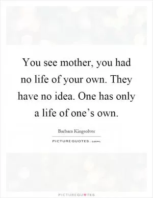 You see mother, you had no life of your own. They have no idea. One has only a life of one’s own Picture Quote #1