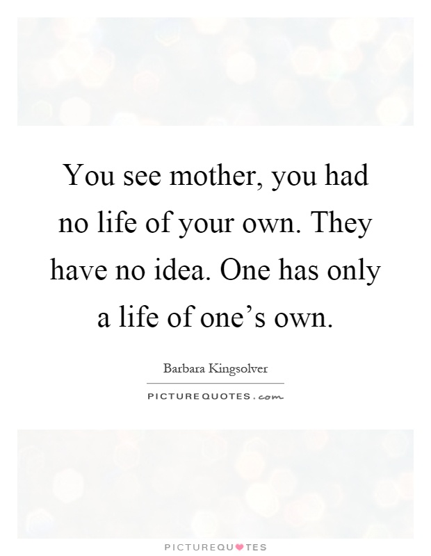 You see mother, you had no life of your own. They have no idea. One has only a life of one's own Picture Quote #1