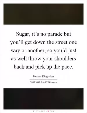 Sugar, it’s no parade but you’ll get down the street one way or another, so you’d just as well throw your shoulders back and pick up the pace Picture Quote #1